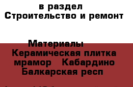  в раздел : Строительство и ремонт » Материалы »  » Керамическая плитка,мрамор . Кабардино-Балкарская респ.